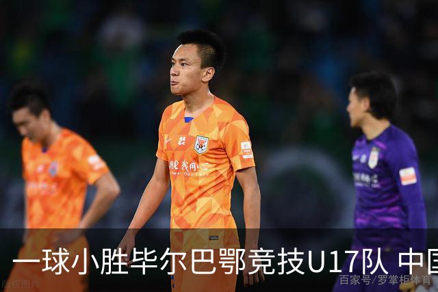 一球小胜毕尔巴鄂竞技U17队 中国U17男足两连胜提前出线